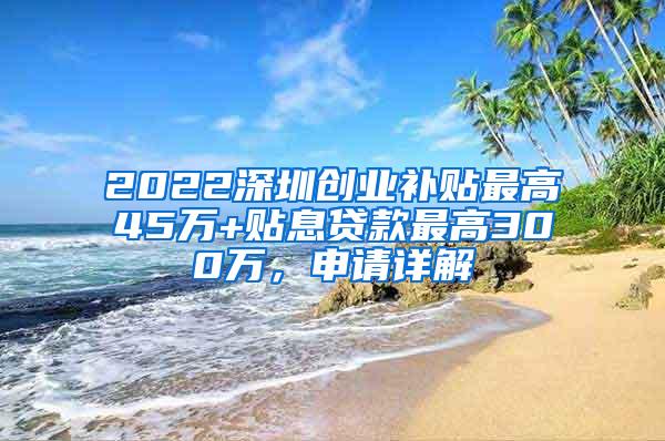 2022深圳创业补贴最高45万+贴息贷款最高300万，申请详解