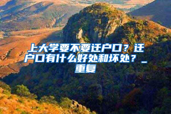 上大学要不要迁户口？迁户口有什么好处和坏处？_重复