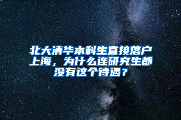 北大清华本科生直接落户上海，为什么连研究生都没有这个待遇？