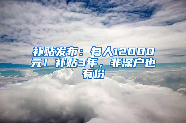 补贴发布：每人12000元！补贴3年，非深户也有份