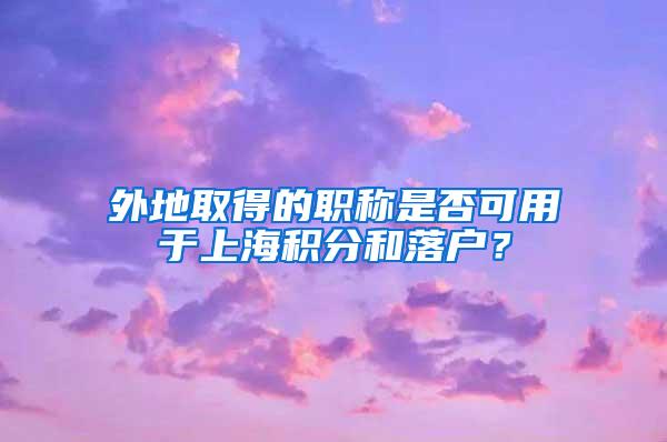 外地取得的职称是否可用于上海积分和落户？