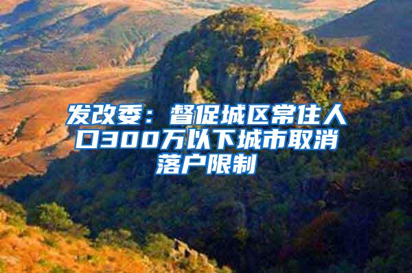 发改委：督促城区常住人口300万以下城市取消落户限制