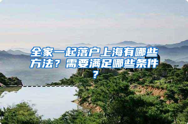 全家一起落户上海有哪些方法？需要满足哪些条件？