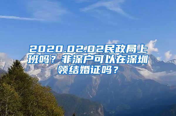 2020.02.02民政局上班吗？非深户可以在深圳领结婚证吗？