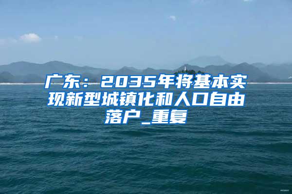 广东：2035年将基本实现新型城镇化和人口自由落户_重复