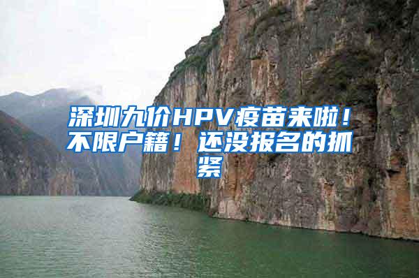 深圳九价HPV疫苗来啦！不限户籍！还没报名的抓紧