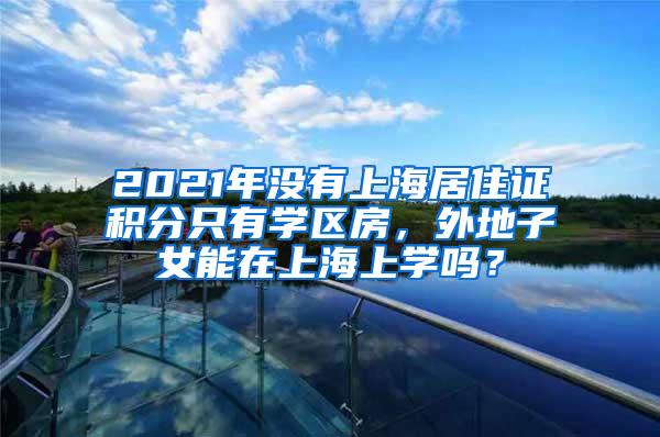 2021年没有上海居住证积分只有学区房，外地子女能在上海上学吗？