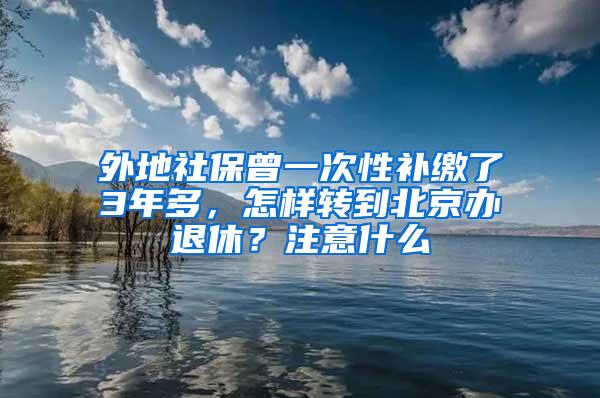 外地社保曾一次性补缴了3年多，怎样转到北京办退休？注意什么