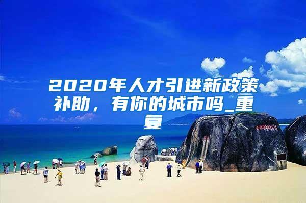 2020年人才引进新政策补助，有你的城市吗_重复