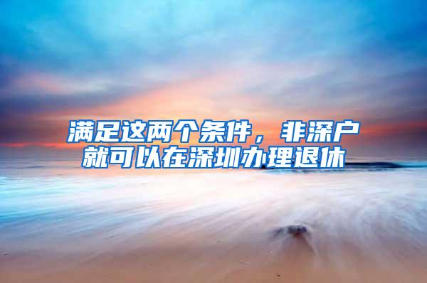 满足这两个条件，非深户就可以在深圳办理退休