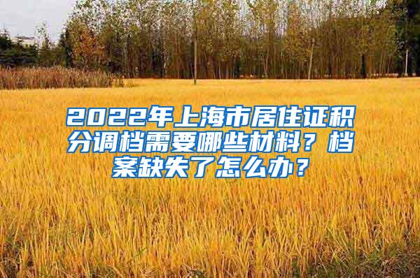2022年上海市居住证积分调档需要哪些材料？档案缺失了怎么办？