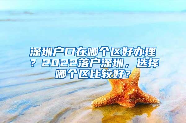 深圳户口在哪个区好办理？2022落户深圳，选择哪个区比较好？