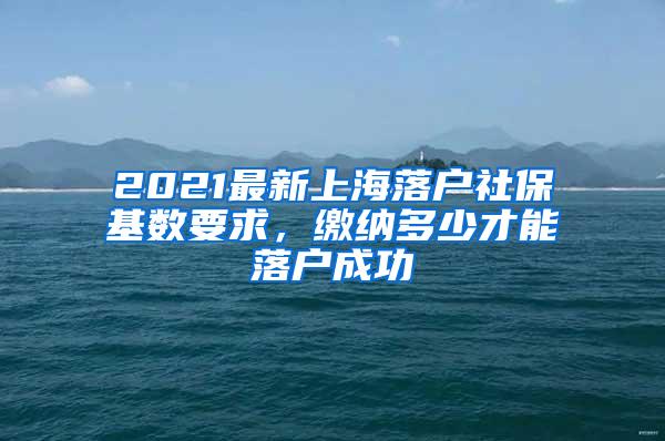 2021最新上海落户社保基数要求，缴纳多少才能落户成功