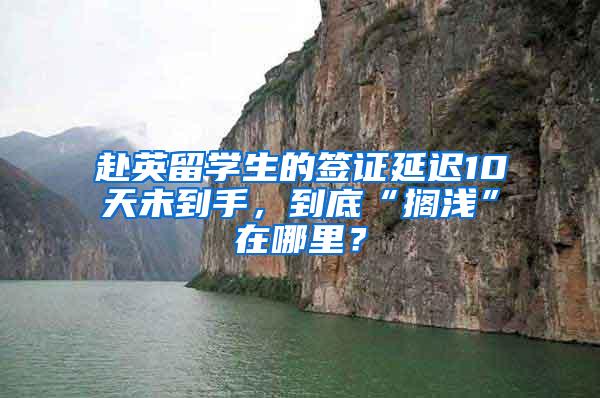 赴英留学生的签证延迟10天未到手，到底“搁浅”在哪里？