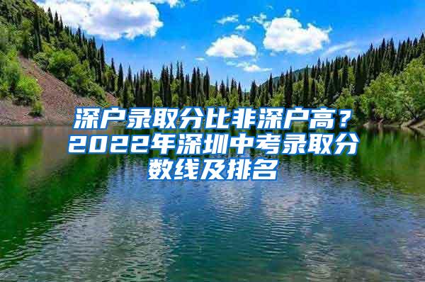 深户录取分比非深户高？2022年深圳中考录取分数线及排名