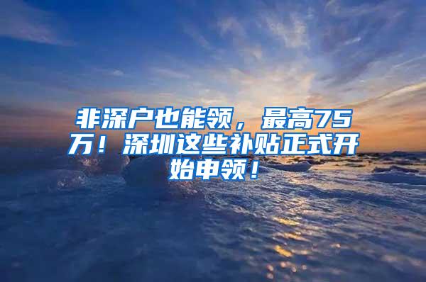 非深户也能领，最高75万！深圳这些补贴正式开始申领！