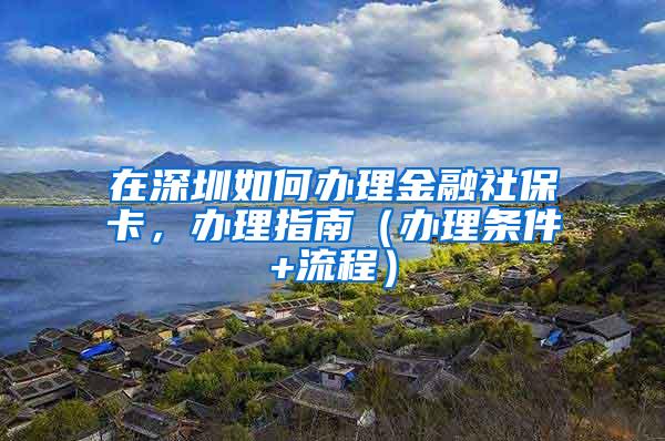 在深圳如何办理金融社保卡，办理指南（办理条件+流程）