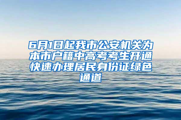 6月1日起我市公安机关为本市户籍中高考考生开通快速办理居民身份证绿色通道