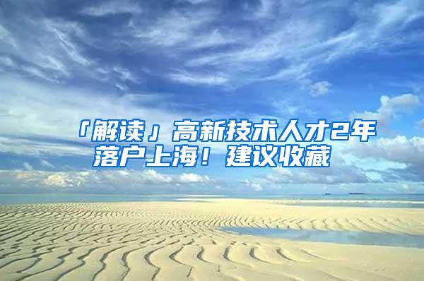 「解读」高新技术人才2年落户上海！建议收藏