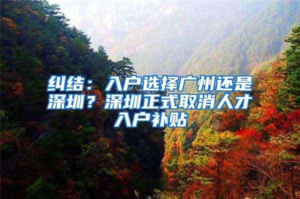 纠结：入户选择广州还是深圳？深圳正式取消人才入户补贴