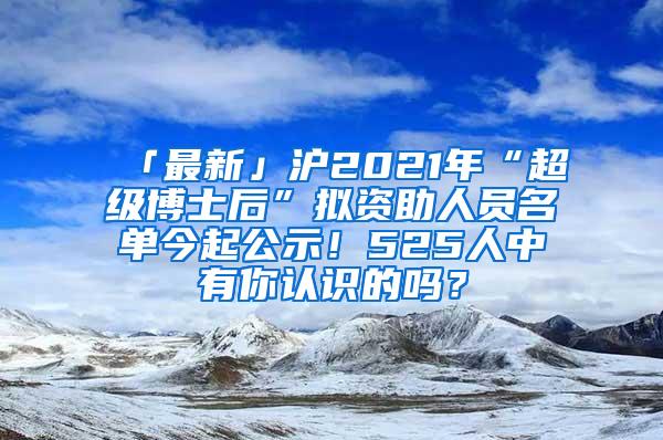 「最新」沪2021年“超级博士后”拟资助人员名单今起公示！525人中有你认识的吗？