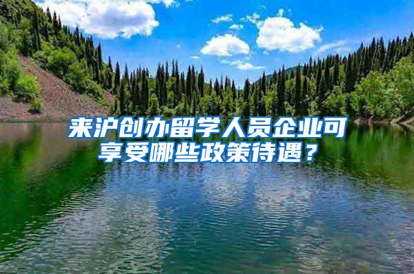 来沪创办留学人员企业可享受哪些政策待遇？