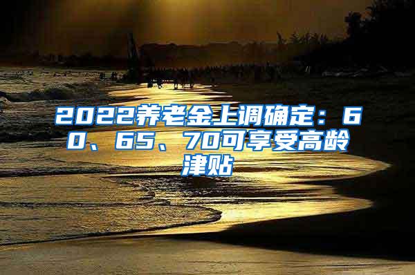 2022养老金上调确定：60、65、70可享受高龄津贴