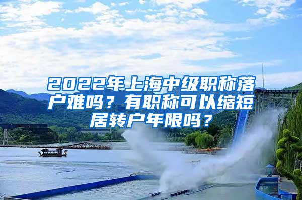 2022年上海中级职称落户难吗？有职称可以缩短居转户年限吗？