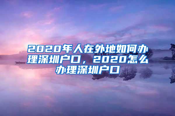 2020年人在外地如何办理深圳户口，2020怎么办理深圳户口