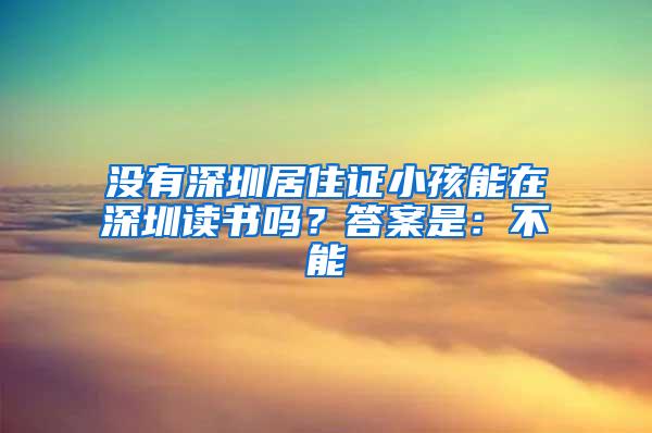 没有深圳居住证小孩能在深圳读书吗？答案是：不能