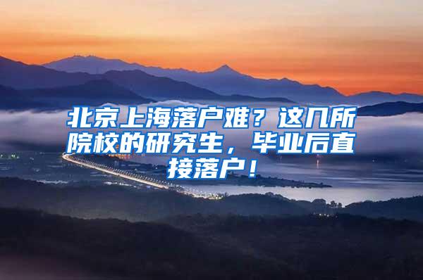 北京上海落户难？这几所院校的研究生，毕业后直接落户！