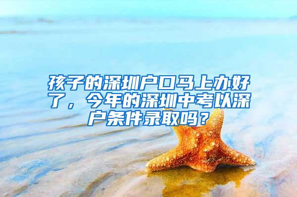 孩子的深圳户口马上办好了，今年的深圳中考以深户条件录取吗？