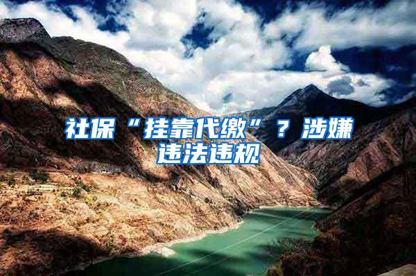 社保“挂靠代缴”？涉嫌违法违规