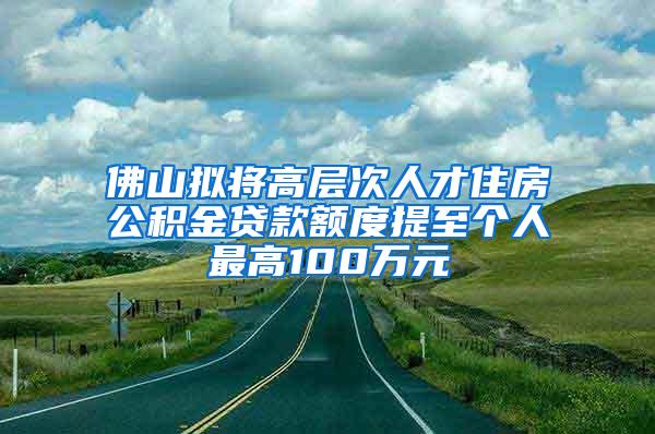 佛山拟将高层次人才住房公积金贷款额度提至个人最高100万元