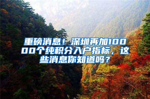 重磅消息！深圳再加10000个纯积分入户指标，这些消息你知道吗？