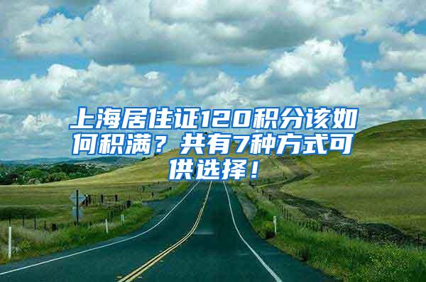 上海居住证120积分该如何积满？共有7种方式可供选择！