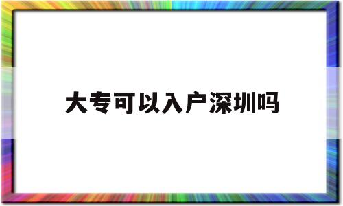 大专可以入户深圳吗(大专生能入户深圳市吗?) 深圳核准入户