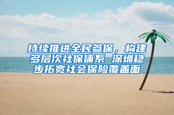 持续推进全民参保，构建多层次社保体系 深圳稳步拓宽社会保险覆盖面