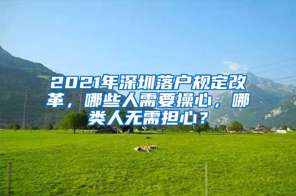 2021年深圳落户规定改革，哪些人需要操心，哪类人无需担心？