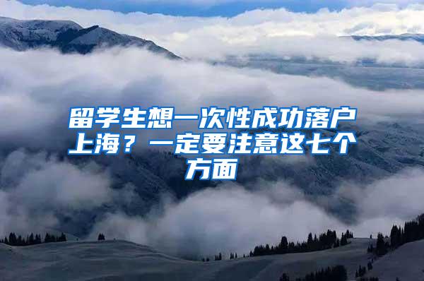 留学生想一次性成功落户上海？一定要注意这七个方面