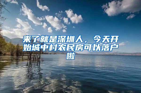 来了就是深圳人，今天开始城中村农民房可以落户啦