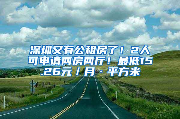 深圳又有公租房了！2人可申请两房两厅！最低15.26元／月·平方米