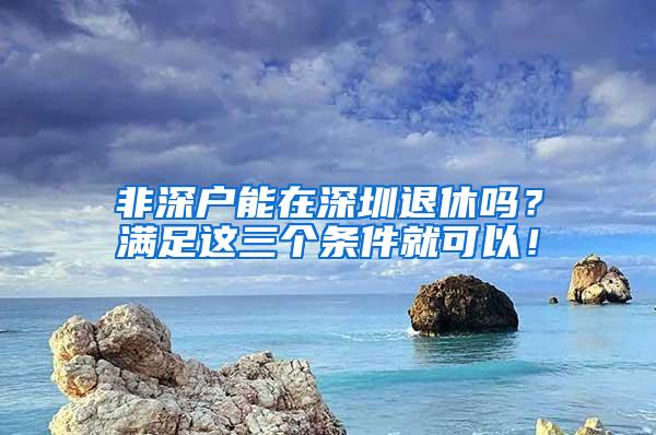 非深户能在深圳退休吗？满足这三个条件就可以！