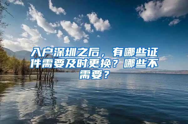 入户深圳之后，有哪些证件需要及时更换？哪些不需要？