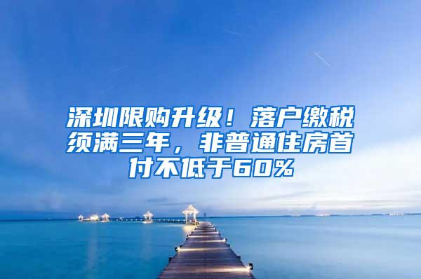 深圳限购升级！落户缴税须满三年，非普通住房首付不低于60%