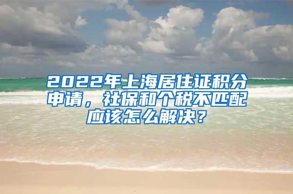 2022年上海居住证积分申请，社保和个税不匹配应该怎么解决？