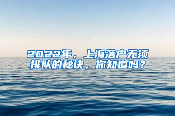 2022年，上海落户无须排队的秘诀，你知道吗？