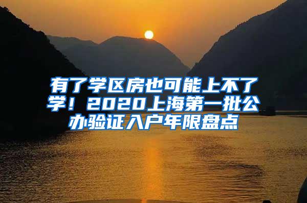 有了学区房也可能上不了学！2020上海第一批公办验证入户年限盘点