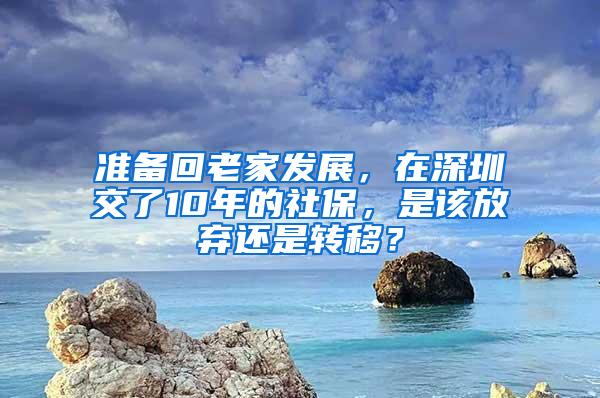 准备回老家发展，在深圳交了10年的社保，是该放弃还是转移？