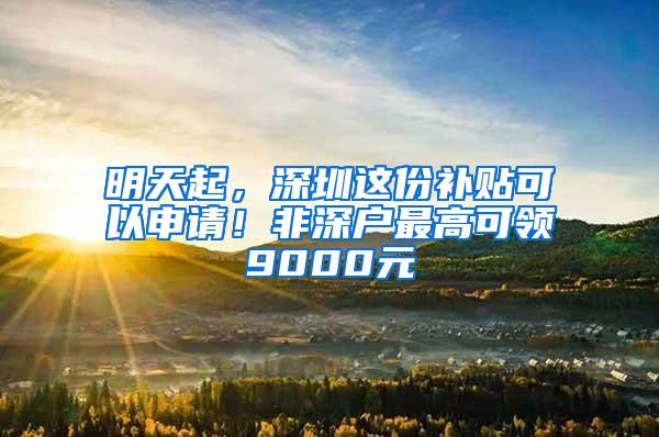 明天起，深圳这份补贴可以申请！非深户最高可领9000元
